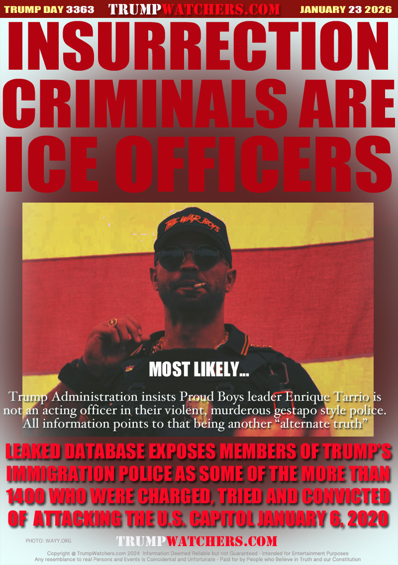 MOST LIKELY.

LEAKED DATABASE EXPOSES MEMBERS OF TRUMP’S
IMMIGRATION POLICE AS SOME OF THE MORE THAN
1400 WHO WERE CHARGED, TRIED AND CONVICTED
OF  ATTACKING THE U.S. CAPITOL JANUARY 6, 2020

Trump Administration insists Proud Boys leader Enrique Tarrio is
not an acting officer in their violent, murderous gestapo style police.
All information points to that being another “alternate truth”